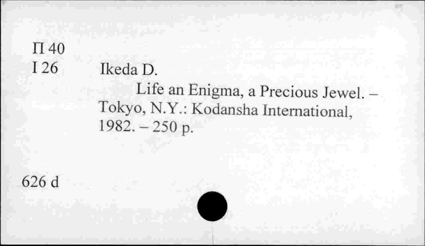 ﻿1140
I 26 Ikeda D.
Life an Enigma, a Precious Jewel. -Tokyo, N.Y.: Kodansha International, 1982.-250 p.
626 d